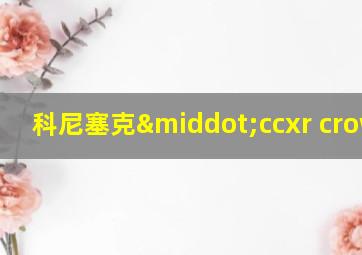 科尼塞克·ccxr crown。